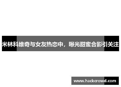 米林科维奇与女友热恋中，曝光甜蜜合影引关注
