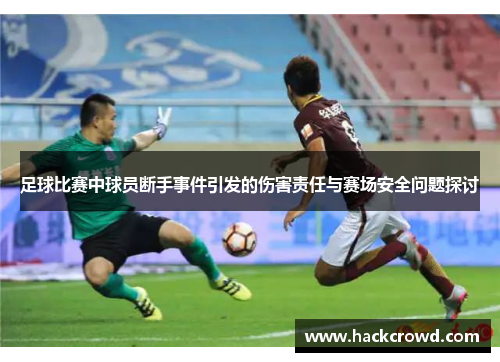 足球比赛中球员断手事件引发的伤害责任与赛场安全问题探讨