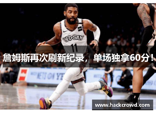 詹姆斯再次刷新纪录，单场独拿60分！