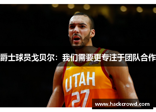 爵士球员戈贝尔：我们需要更专注于团队合作