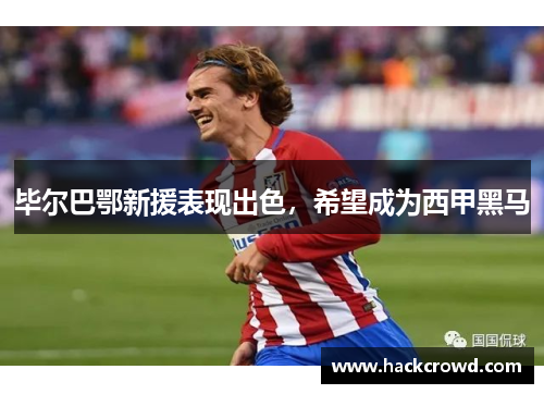 毕尔巴鄂新援表现出色，希望成为西甲黑马