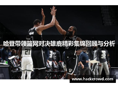 哈登带领篮网对决雄鹿精彩集锦回顾与分析