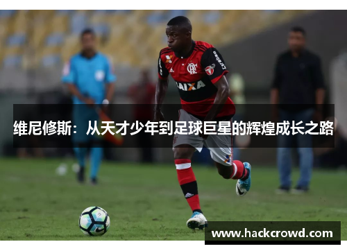 维尼修斯：从天才少年到足球巨星的辉煌成长之路