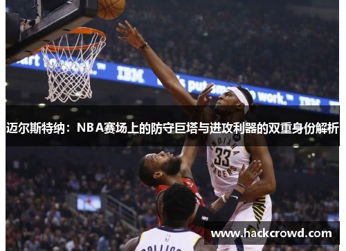 迈尔斯特纳：NBA赛场上的防守巨塔与进攻利器的双重身份解析