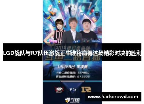 LGD战队与R7队伍激战正酣谁将赢得这场精彩对决的胜利