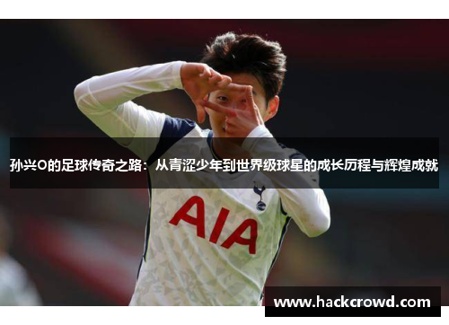 孙兴O的足球传奇之路：从青涩少年到世界级球星的成长历程与辉煌成就