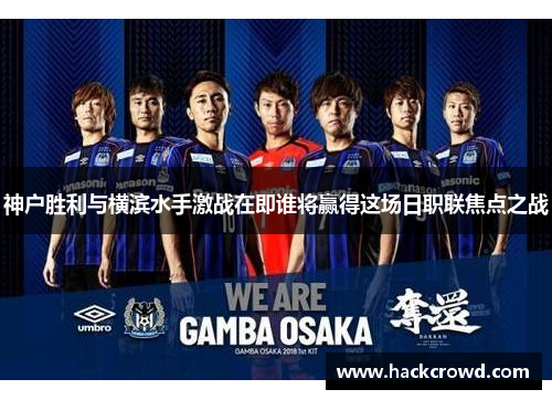 神户胜利与横滨水手激战在即谁将赢得这场日职联焦点之战