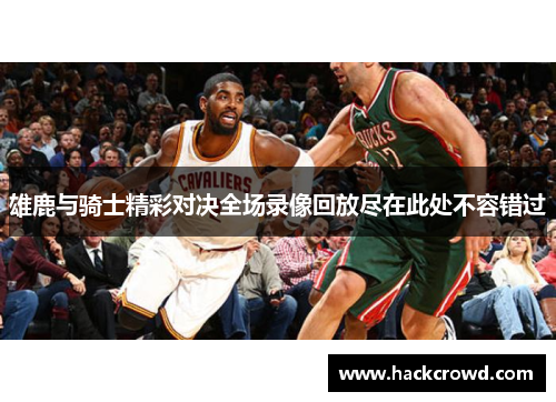 雄鹿与骑士精彩对决全场录像回放尽在此处不容错过