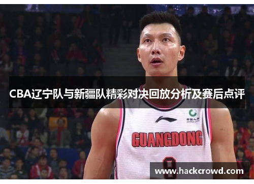 CBA辽宁队与新疆队精彩对决回放分析及赛后点评