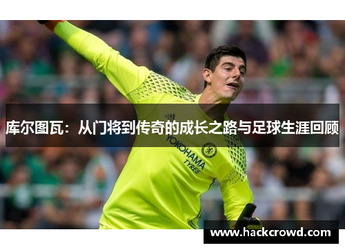 库尔图瓦：从门将到传奇的成长之路与足球生涯回顾